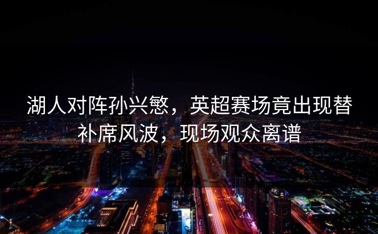 湖人对阵孙兴慜，英超赛场竟出现替补席风波，现场观众离谱