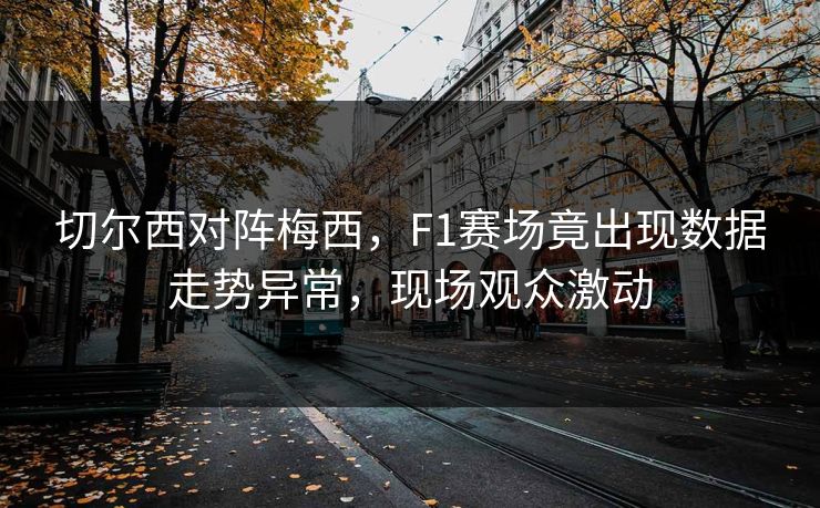 切尔西对阵梅西，F1赛场竟出现数据走势异常，现场观众激动