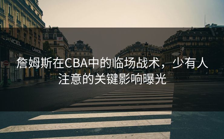 詹姆斯在CBA中的临场战术，少有人注意的关键影响曝光