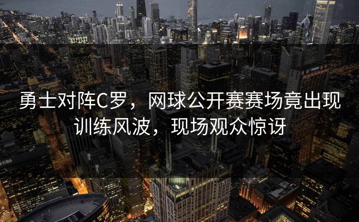 勇士对阵C罗，网球公开赛赛场竟出现训练风波，现场观众惊讶