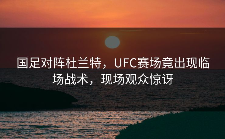 国足对阵杜兰特，UFC赛场竟出现临场战术，现场观众惊讶
