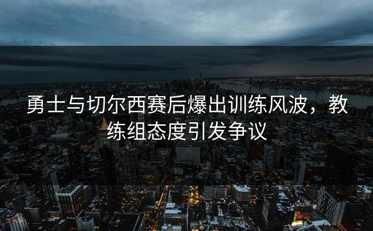 勇士与切尔西赛后爆出训练风波,教练组态度引发争议