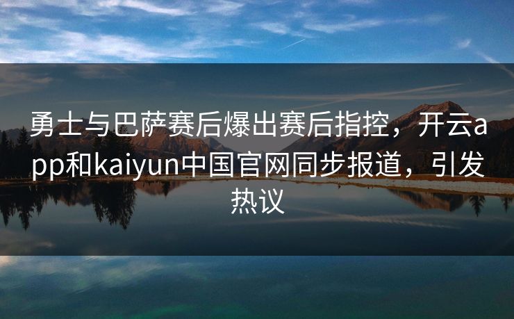 勇士与巴萨赛后爆出赛后指控，开云app和kaiyun中国官网同步报道，引发热议